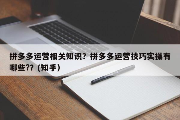拼多多运营相关知识？拼多多运营技巧实操有哪些?？(知乎）