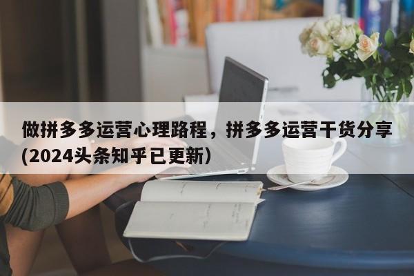 做拼多多运营心理路程，拼多多运营干货分享(2024头条知乎已更新）