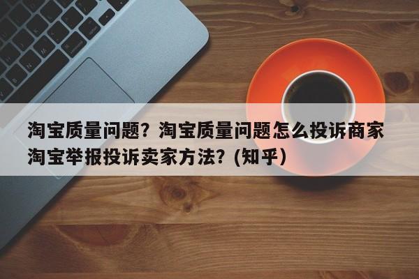 淘宝质量问题？淘宝质量问题怎么投诉商家 淘宝举报投诉卖家方法？(知乎）