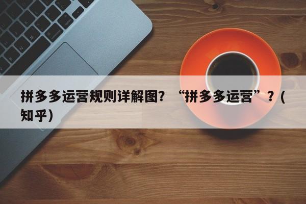 拼多多运营规则详解图？“拼多多运营”？(知乎）