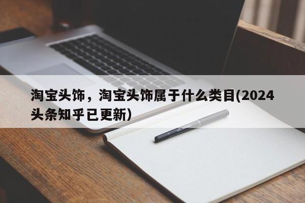 淘宝头饰，淘宝头饰属于什么类目(2024头条知乎已更新）
