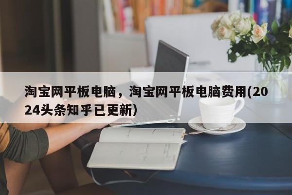 淘宝网平板电脑，淘宝网平板电脑费用(2024头条知乎已更新）